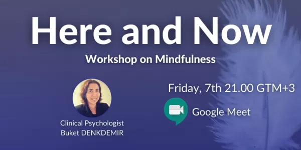 Workshop on Mindfulness: Here and Now / Clinical Psychologist Buket Denkdemir/ Friday, 7th 21.00 GTM+3